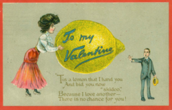 Victorian Valentine card pictures a woman and a man with a lemon between them. On the lemon it says To My Valentine, and underneath is a poem; Tis a lemon that I hand you, and bid you now skidoo, Because I love another, there is no chance for you